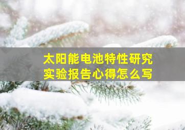 太阳能电池特性研究实验报告心得怎么写