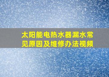 太阳能电热水器漏水常见原因及维修办法视频