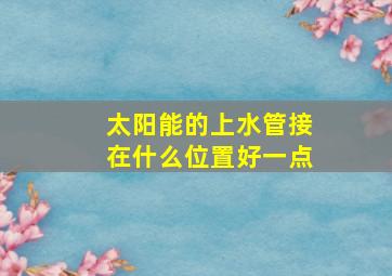 太阳能的上水管接在什么位置好一点