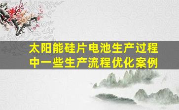 太阳能硅片电池生产过程中一些生产流程优化案例