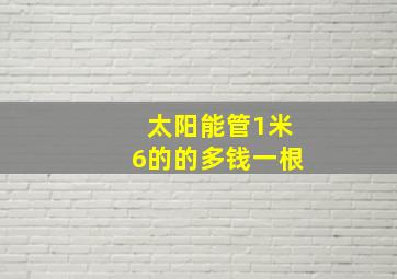 太阳能管1米6的的多钱一根