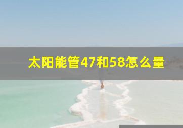 太阳能管47和58怎么量