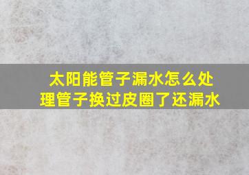 太阳能管子漏水怎么处理管子换过皮圈了还漏水