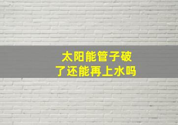 太阳能管子破了还能再上水吗