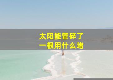 太阳能管碎了一根用什么堵