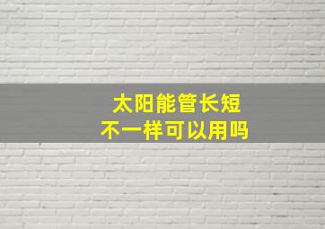 太阳能管长短不一样可以用吗