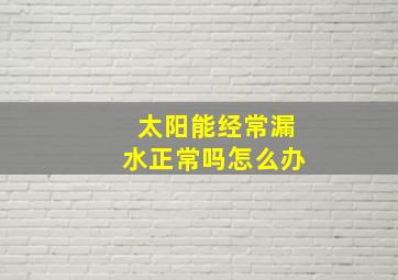 太阳能经常漏水正常吗怎么办