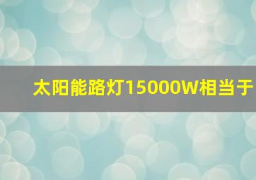 太阳能路灯15000W相当于