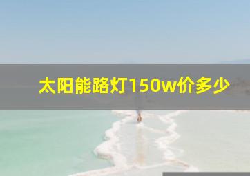 太阳能路灯150w价多少