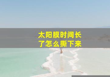 太阳膜时间长了怎么撕下来