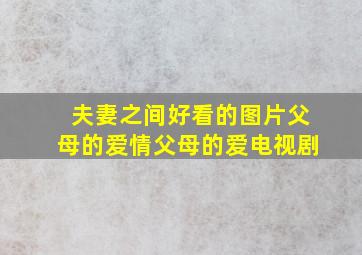 夫妻之间好看的图片父母的爱情父母的爱电视剧