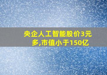 央企人工智能股价3元多,市值小于150亿