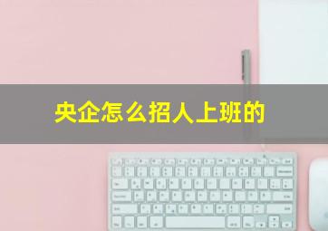 央企怎么招人上班的