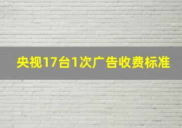 央视17台1次广告收费标准