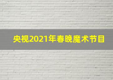 央视2021年春晚魔术节目