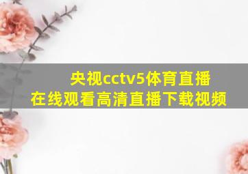 央视cctv5体育直播在线观看高清直播下载视频