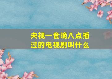 央视一套晚八点播过的电视剧叫什么