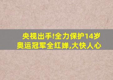 央视出手!全力保护14岁奥运冠军全红婵,大快人心