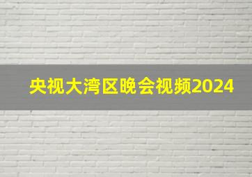 央视大湾区晚会视频2024