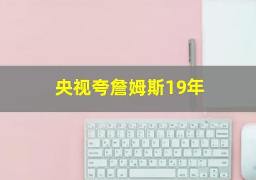 央视夸詹姆斯19年