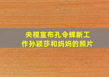 央视宣布孔令辉新工作孙颖莎和妈妈的照片