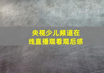 央视少儿频道在线直播观看观后感