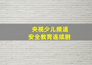 央视少儿频道安全教育连续剧