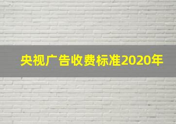 央视广告收费标准2020年