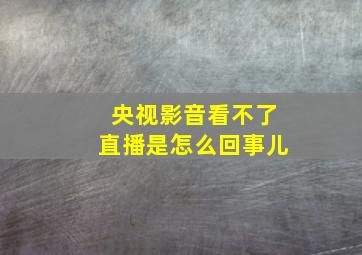 央视影音看不了直播是怎么回事儿