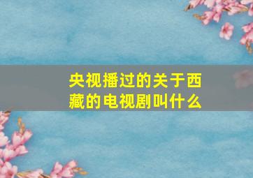 央视播过的关于西藏的电视剧叫什么