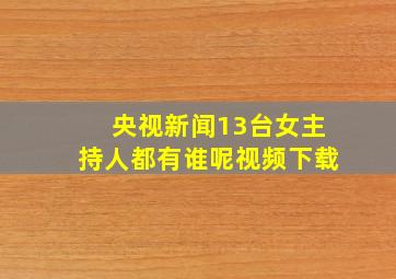 央视新闻13台女主持人都有谁呢视频下载