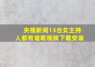 央视新闻13台女主持人都有谁呢视频下载安装