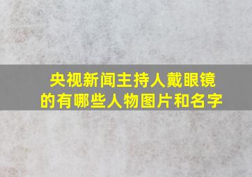 央视新闻主持人戴眼镜的有哪些人物图片和名字