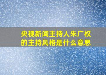 央视新闻主持人朱广权的主持风格是什么意思