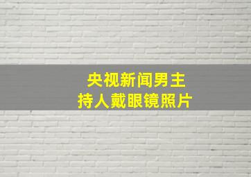 央视新闻男主持人戴眼镜照片