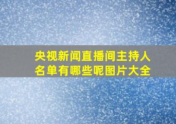 央视新闻直播间主持人名单有哪些呢图片大全