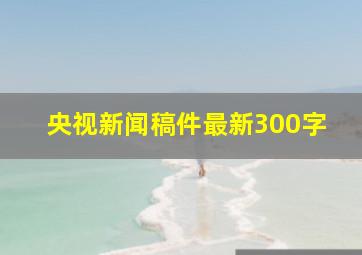 央视新闻稿件最新300字