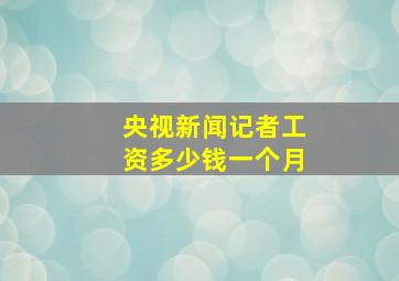 央视新闻记者工资多少钱一个月