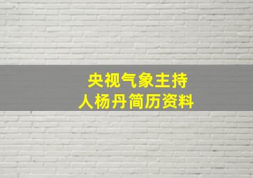 央视气象主持人杨丹简历资料