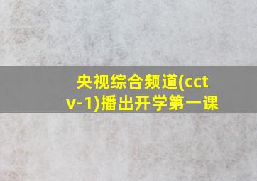 央视综合频道(cctv-1)播出开学第一课