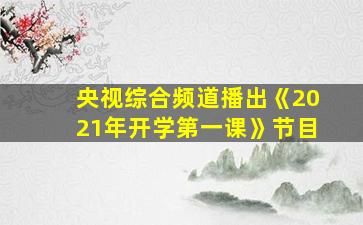 央视综合频道播出《2021年开学第一课》节目