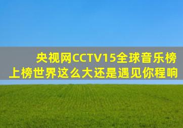 央视网CCTV15全球音乐榜上榜世界这么大还是遇见你程响