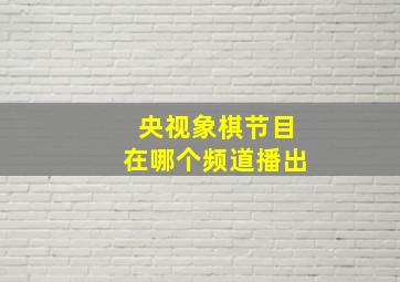 央视象棋节目在哪个频道播出