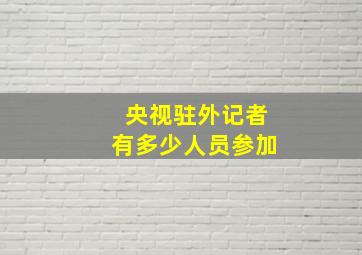 央视驻外记者有多少人员参加