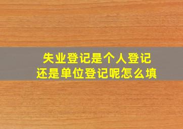 失业登记是个人登记还是单位登记呢怎么填