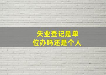 失业登记是单位办吗还是个人