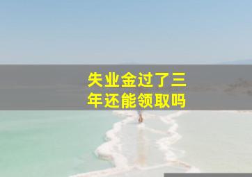 失业金过了三年还能领取吗