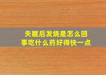 失眠后发烧是怎么回事吃什么药好得快一点