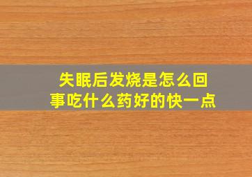 失眠后发烧是怎么回事吃什么药好的快一点