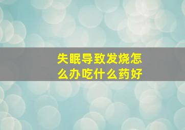 失眠导致发烧怎么办吃什么药好